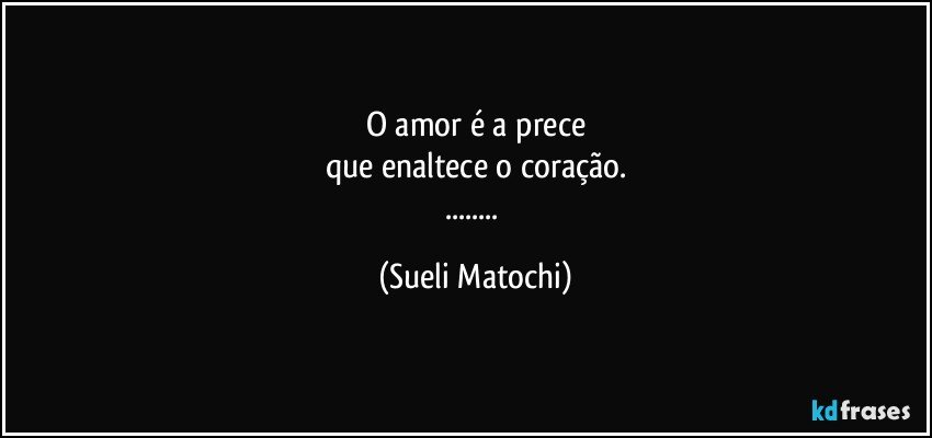 O amor é a prece
que enaltece o coração.
... (Sueli Matochi)