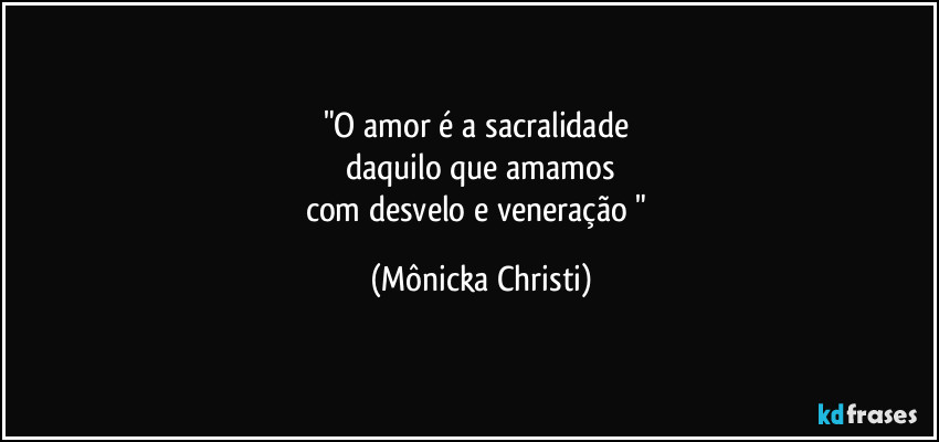 "O amor é a sacralidade 
daquilo que amamos
com desvelo e veneração " (Mônicka Christi)