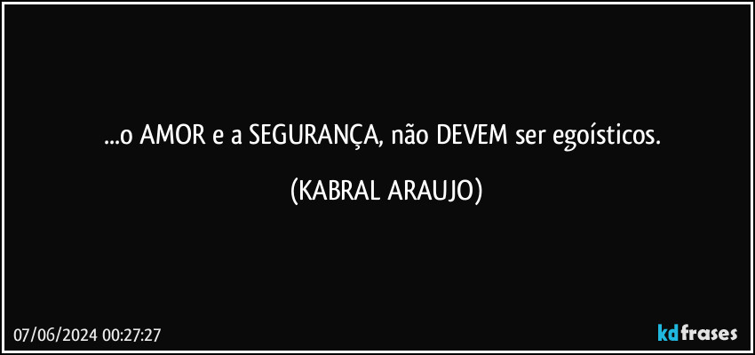 ...o AMOR e a SEGURANÇA, não DEVEM ser egoísticos. (KABRAL ARAUJO)