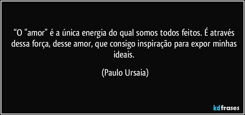 “O "amor" é a única energia do qual somos todos feitos. É através dessa força, desse amor, que consigo inspiração para expor minhas ideais. (Paulo Ursaia)