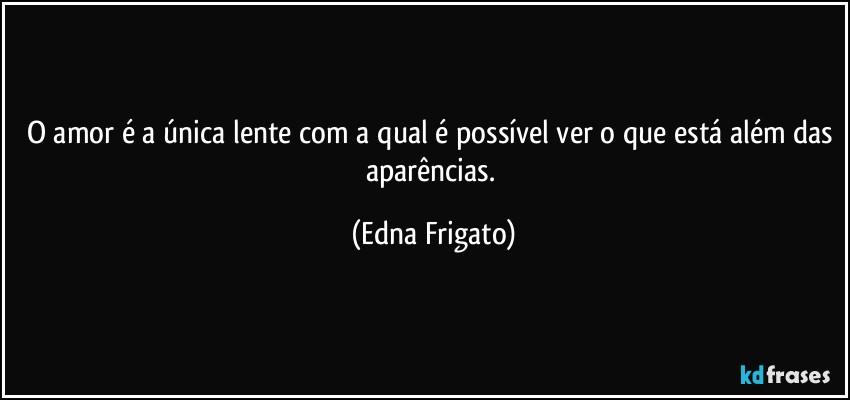 O amor é a única lente com a qual é possível ver o que está além das aparências. (Edna Frigato)