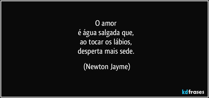 O amor 
é água salgada que, 
ao tocar os lábios, 
desperta mais sede. (Newton Jayme)