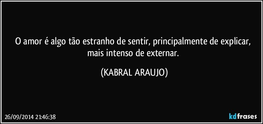 O amor é algo tão estranho de sentir, principalmente de explicar, mais intenso de externar. (KABRAL ARAUJO)