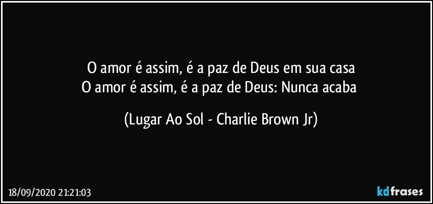 O amor é assim, é a paz de Deus em sua casa
O amor é assim, é a paz de Deus: Nunca acaba (Lugar Ao Sol - Charlie Brown Jr)