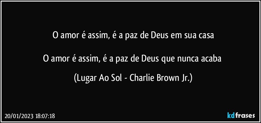 O amor é assim, é a paz de Deus em sua casa

O amor é assim, é a paz de Deus que nunca acaba (Lugar Ao Sol - Charlie Brown Jr.)