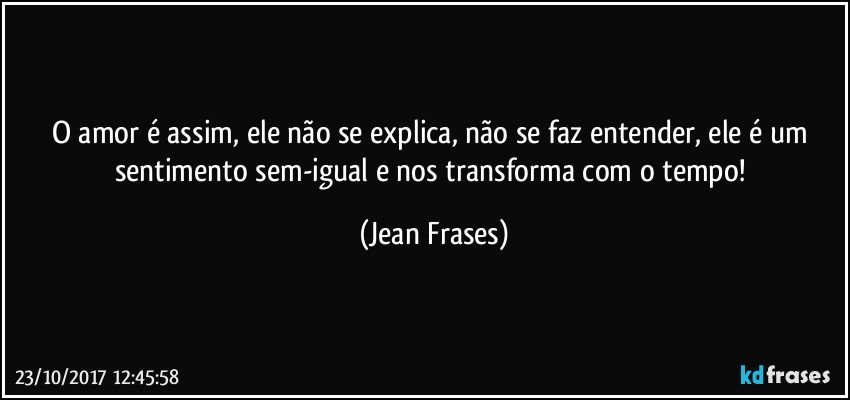 O amor é assim, ele não se explica, não se faz entender, ele é um sentimento sem-igual e nos transforma com o tempo! (Jean Frases)