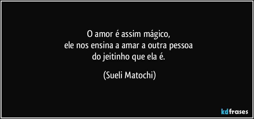 O amor é assim mágico, 
ele nos ensina a amar a outra pessoa 
do jeitinho que ela é. (Sueli Matochi)