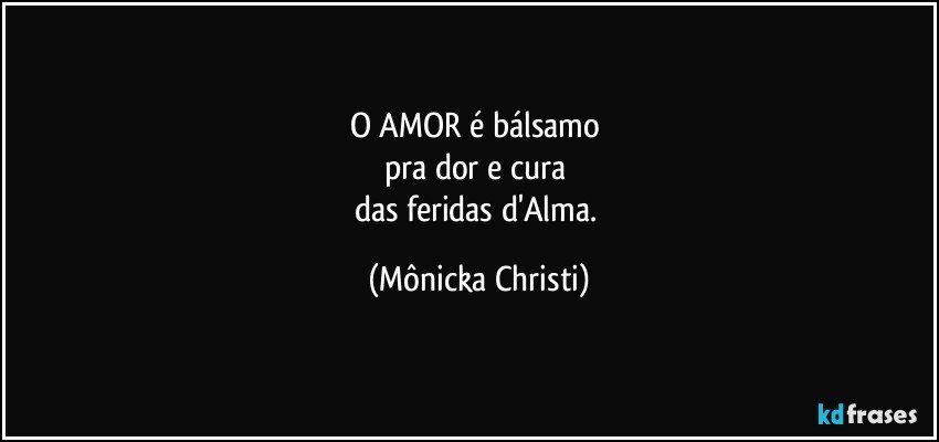 O AMOR é bálsamo 
pra dor  e cura 
das feridas d'Alma. (Mônicka Christi)