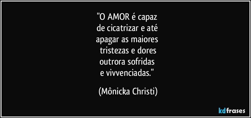 "O AMOR é capaz 
de cicatrizar e até 
apagar as maiores 
tristezas e dores
outrora sofridas 
e vivvenciadas." (Mônicka Christi)