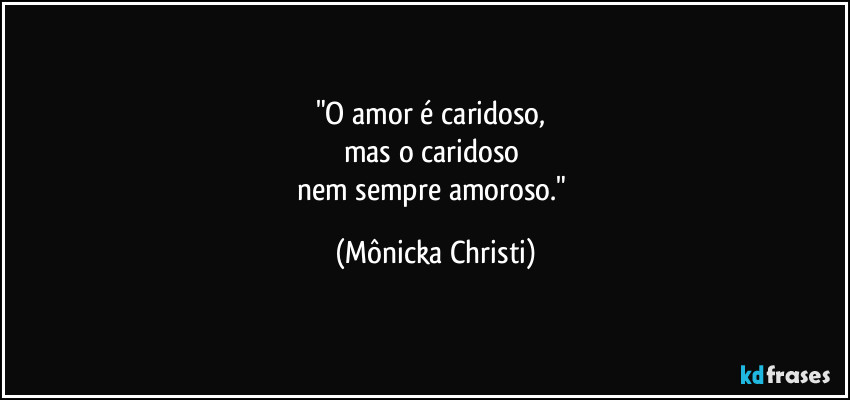 "O amor é caridoso,  
mas o caridoso 
nem sempre amoroso." (Mônicka Christi)