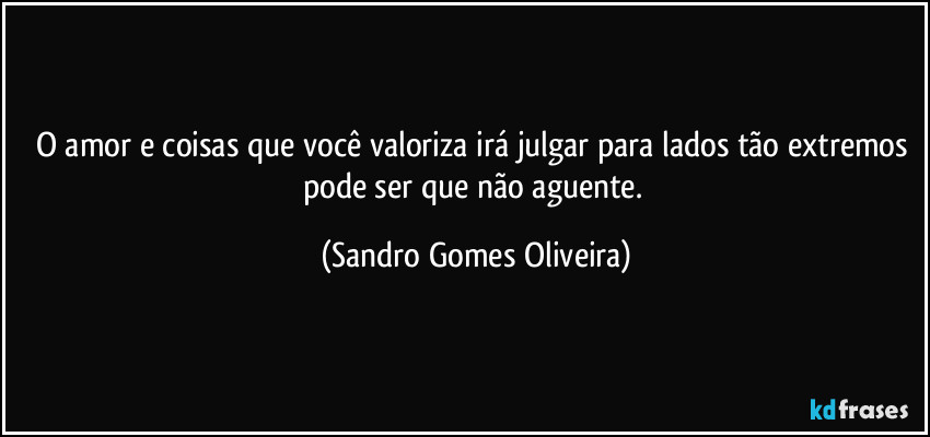 O amor e coisas que você valoriza irá julgar para lados tão extremos pode ser que não aguente. (Sandro Gomes Oliveira)