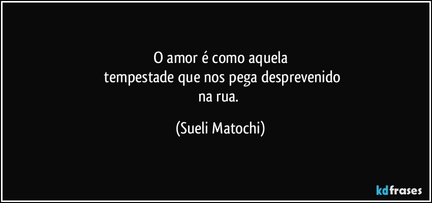 O amor é como aquela
 tempestade que nos pega desprevenido
na rua. (Sueli Matochi)