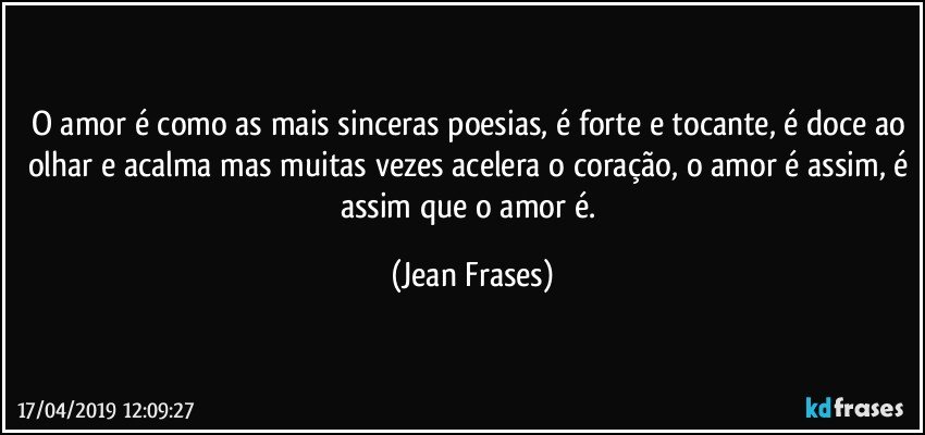 O amor é como as mais sinceras poesias, é forte e tocante, é doce ao olhar e acalma mas muitas vezes acelera o coração, o amor é assim, é assim que o amor é. (Jean Frases)