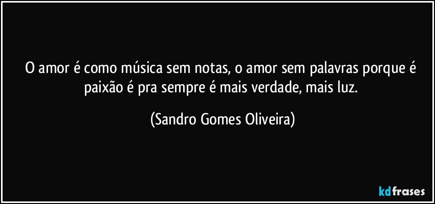 O amor é como música sem notas, o amor sem palavras porque é paixão é pra sempre é mais verdade, mais luz. (Sandro Gomes Oliveira)