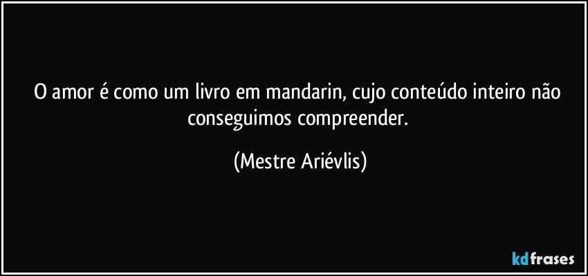 O amor é como um livro em mandarin, cujo conteúdo inteiro não conseguimos compreender. (Mestre Ariévlis)