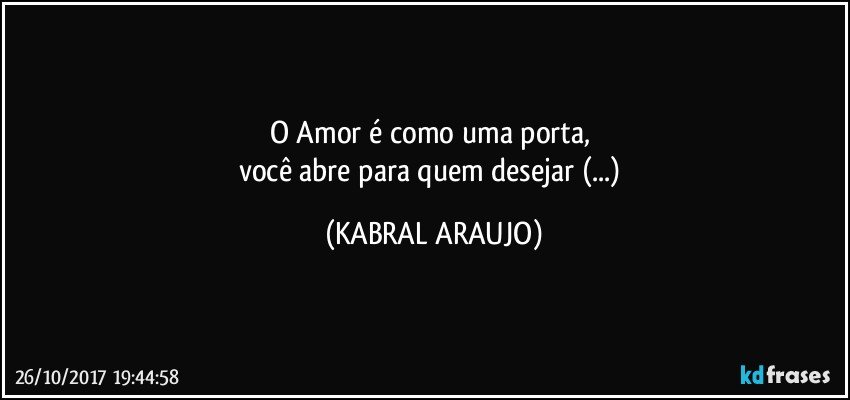 O Amor é como uma porta, 
você abre para quem desejar (...) (KABRAL ARAUJO)