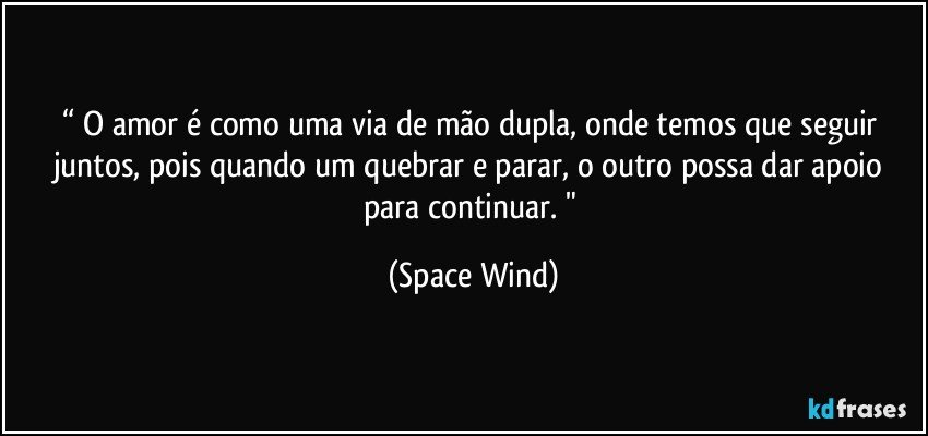 “ O amor é como uma via de mão dupla, onde temos que seguir juntos, pois quando um quebrar e parar, o outro possa dar apoio para continuar. " (Space Wind)