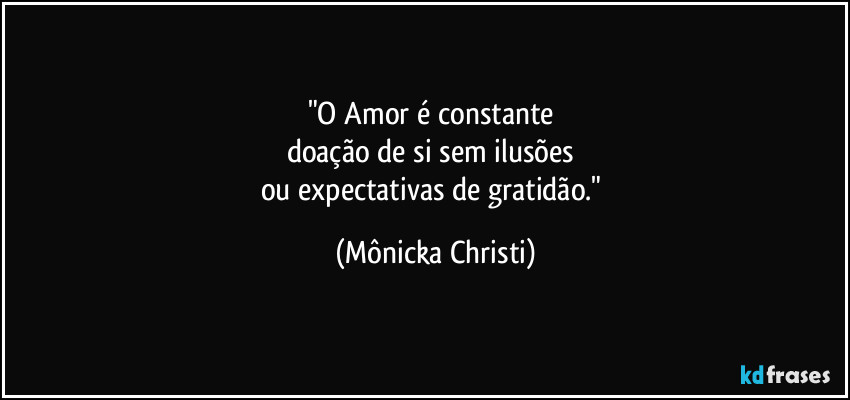 "O Amor é constante 
doação de si sem ilusões 
ou expectativas de gratidão." (Mônicka Christi)