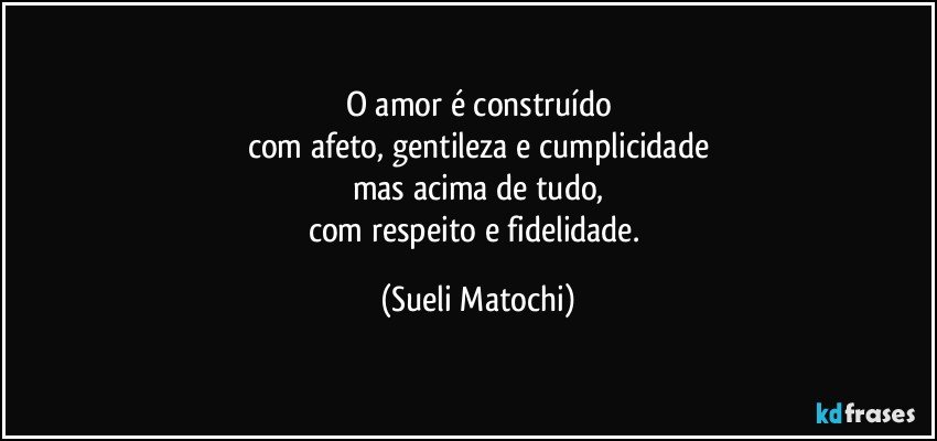 O amor é construído
com afeto, gentileza e cumplicidade
mas acima de tudo,
com respeito e fidelidade. (Sueli Matochi)