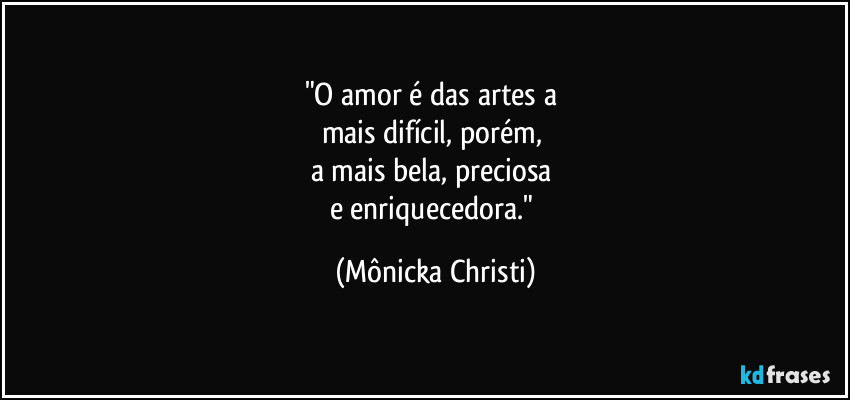 "O amor é das artes a 
mais difícil, porém, 
a mais bela, preciosa 
e enriquecedora." (Mônicka Christi)
