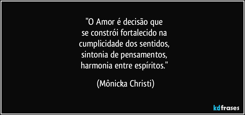 "O Amor é decisão que 
se constrói fortalecido na 
cumplicidade dos sentidos, 
sintonia de pensamentos, 
harmonia entre espíritos." (Mônicka Christi)