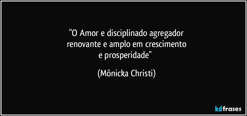 "O Amor e disciplinado agregador
renovante e amplo em crescimento
e prosperidade" (Mônicka Christi)