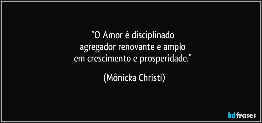 "O Amor é disciplinado 
agregador renovante e amplo 
em crescimento e prosperidade." (Mônicka Christi)