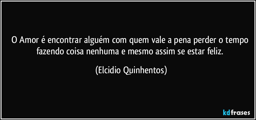O Amor é encontrar alguém com quem vale a pena perder o tempo fazendo coisa nenhuma e mesmo assim se estar feliz. (Elcidio Quinhentos)