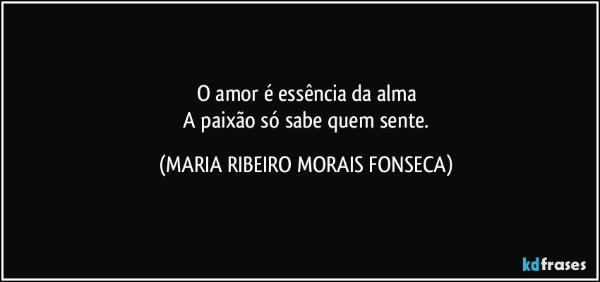 O amor é essência da alma
 A paixão só sabe quem sente. (MARIA RIBEIRO MORAIS FONSECA)