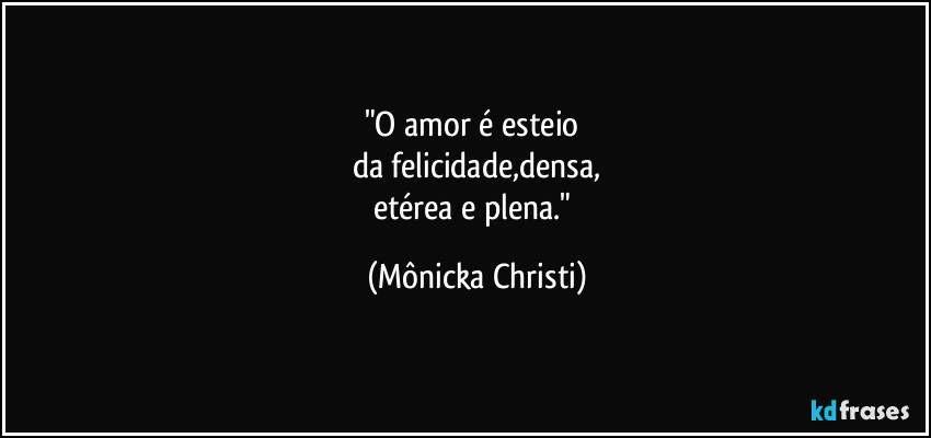 "O amor é esteio 
da felicidade,densa,
etérea e plena." (Mônicka Christi)