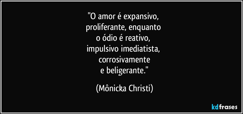 "O amor é expansivo, 
proliferante, enquanto 
o ódio é reativo, 
impulsivo imediatista, 
corrosivamente
 e beligerante." (Mônicka Christi)