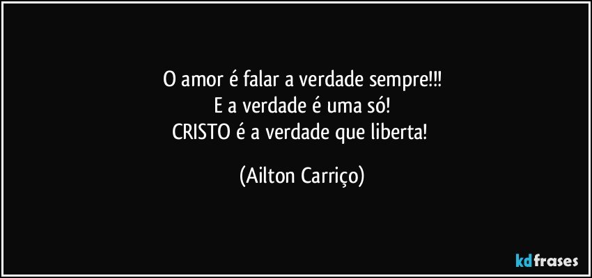 O amor é falar a verdade sempre!!!
E a verdade é uma só!
CRISTO é a verdade que liberta! (Ailton Carriço)