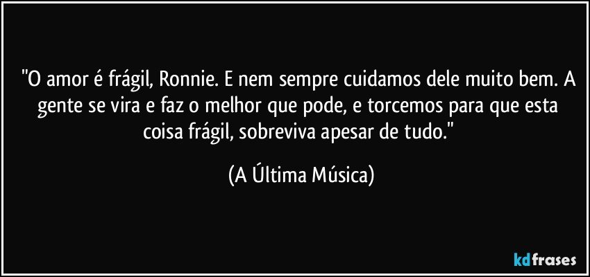 "O amor é frágil, Ronnie. E nem sempre cuidamos dele muito bem. A gente se vira e faz o melhor que pode, e torcemos para que esta coisa frágil, sobreviva apesar de tudo." (A Última Música)
