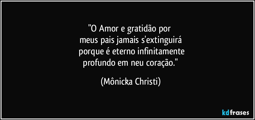 "O Amor e gratidão por 
meus pais jamais  s'extinguirá
 porque é eterno  infinitamente
 profundo em neu coração." (Mônicka Christi)