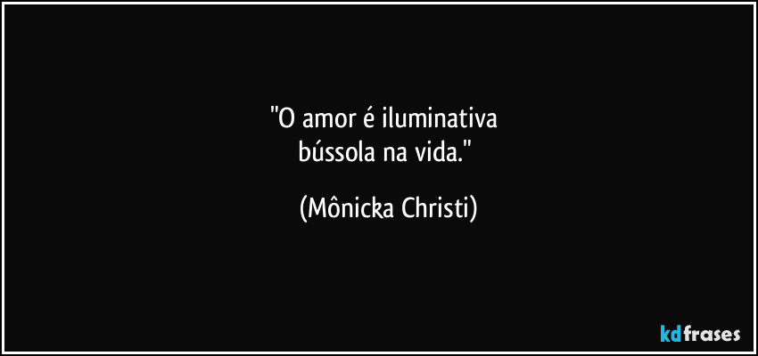 "O amor é iluminativa 
bússola na vida." (Mônicka Christi)