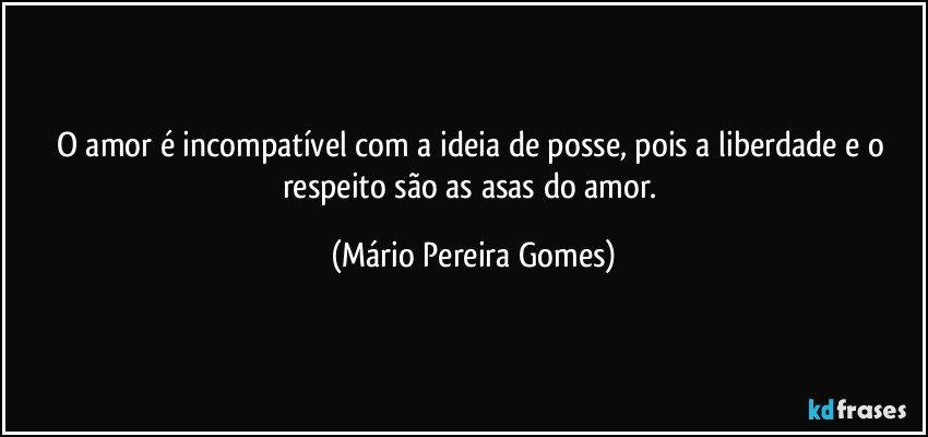 O amor é incompatível com a ideia de posse, pois a liberdade e o respeito são as asas do amor. (Mário Pereira Gomes)