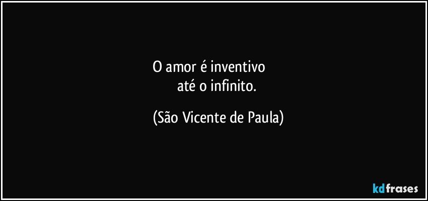 O amor é inventivo                  
até o infinito. (São Vicente de Paula)