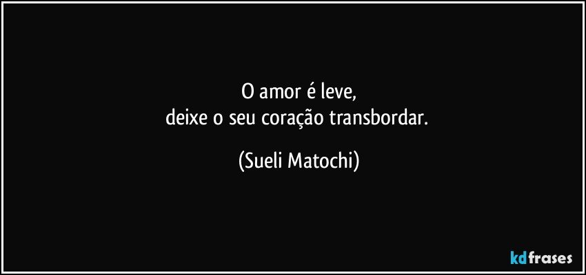 O amor é leve,
deixe o seu coração transbordar. (Sueli Matochi)