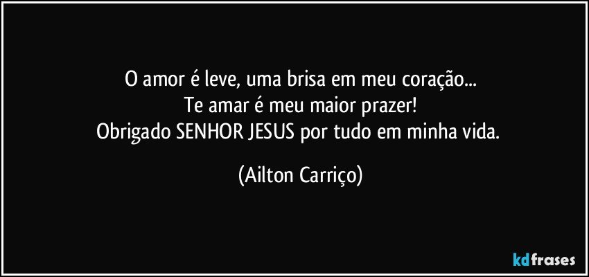 O amor é leve, uma brisa em meu coração...
Te amar é meu maior prazer!
Obrigado SENHOR JESUS  por tudo em minha vida. (Ailton Carriço)