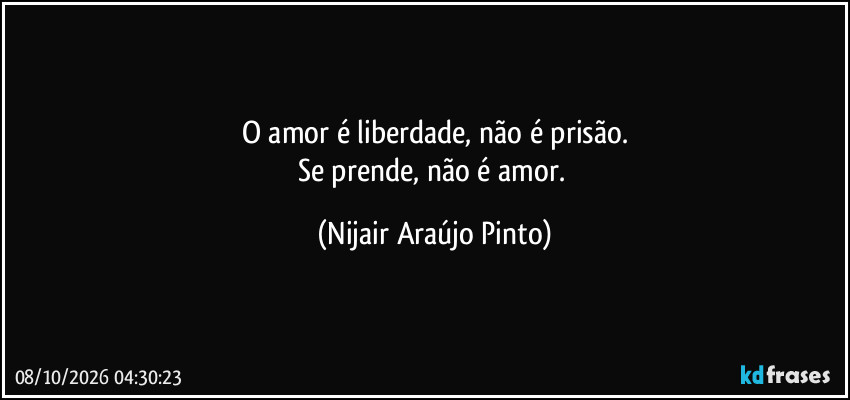 O amor é liberdade, não é prisão.
Se prende, não é amor. (Nijair Araújo Pinto)