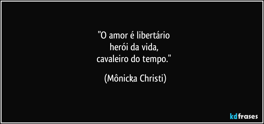 "O amor é libertário 
herói da vida, 
cavaleiro do tempo." (Mônicka Christi)
