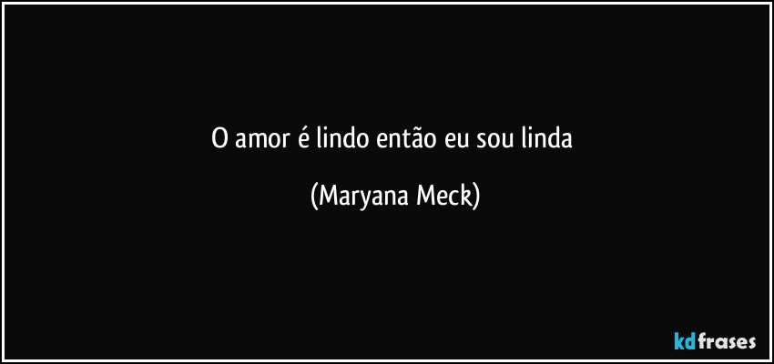 o amor é lindo então eu sou linda (Maryana Meck)