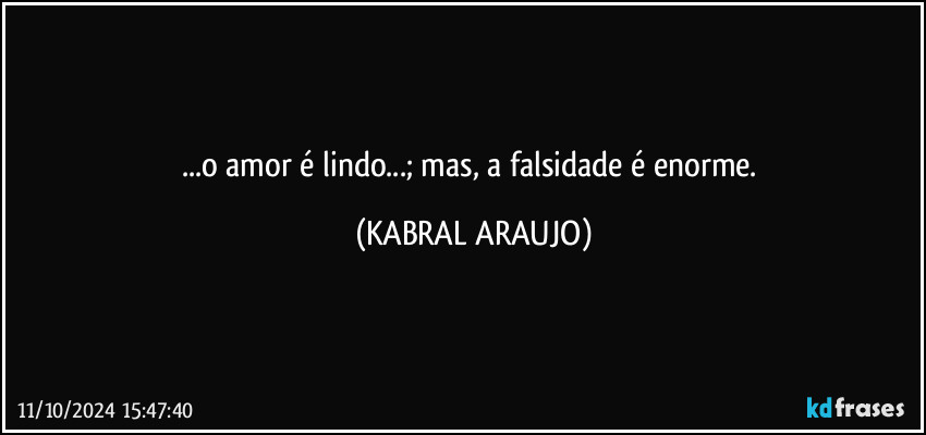 ...o amor é lindo...; mas, a falsidade é enorme. (KABRAL ARAUJO)