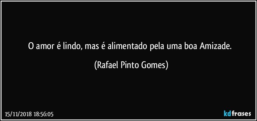 O amor é lindo, mas é alimentado pela uma boa Amizade. (Rafael Pinto Gomes)