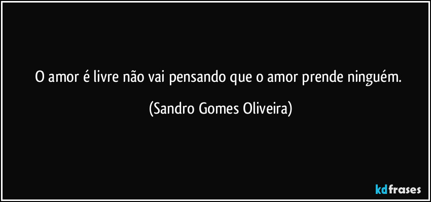 O amor é livre não vai pensando que o amor prende ninguém. (Sandro Gomes Oliveira)