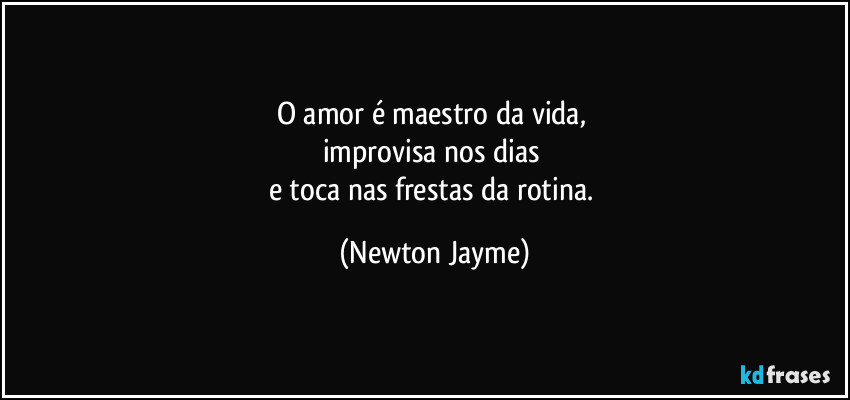 O amor é maestro da vida, 
improvisa nos dias 
e toca nas frestas da rotina. (Newton Jayme)