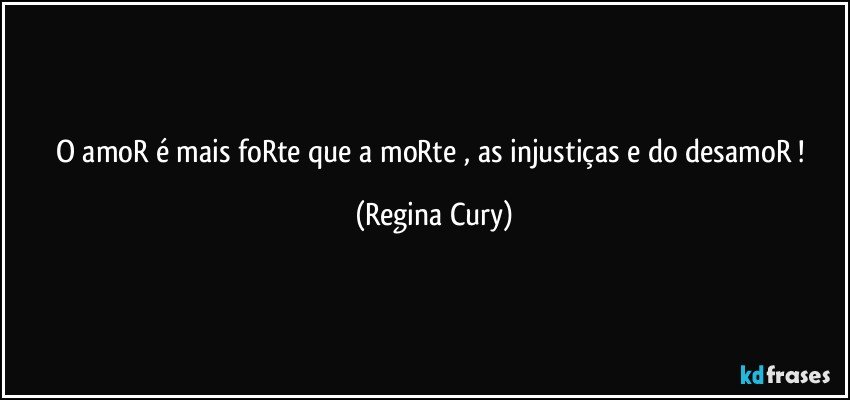 O amoR é mais  foRte que a moRte , as injustiças e do desamoR ! (Regina Cury)