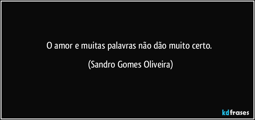 O amor e muitas palavras não dão muito certo. (Sandro Gomes Oliveira)