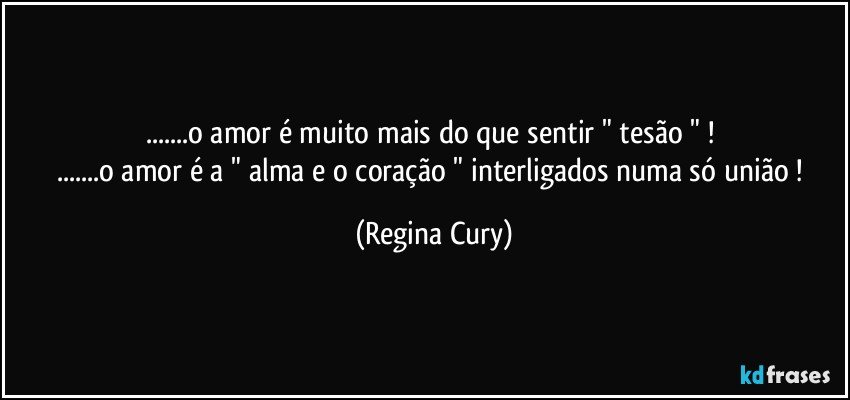 ...o amor é muito mais do que sentir   " tesão " ! 
...o amor é  a " alma e  o coração " interligados numa só união ! (Regina Cury)