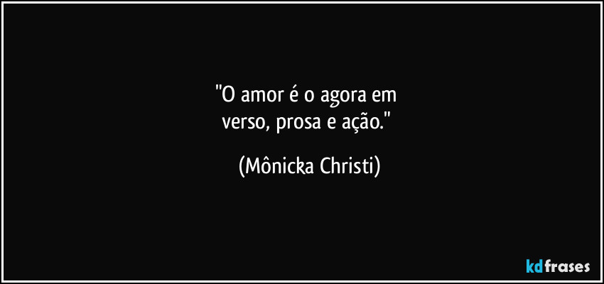 "O amor é o agora em 
verso, prosa e ação." (Mônicka Christi)